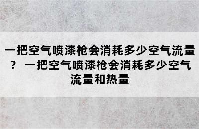 一把空气喷漆枪会消耗多少空气流量？ 一把空气喷漆枪会消耗多少空气流量和热量